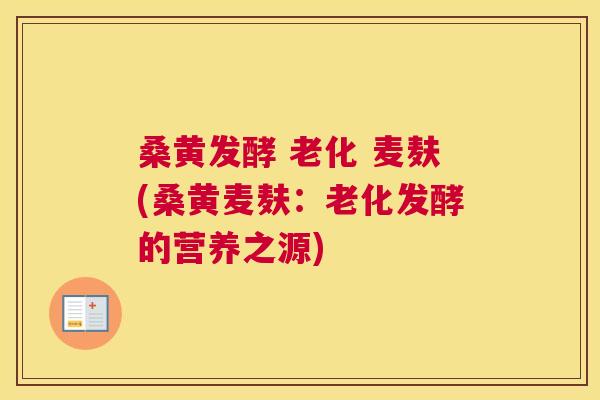 桑黄发酵 老化 麦麸(桑黄麦麸:老化发酵的营养之源) 桑黄发酵 老化 麦麸(桑黄麦麸:老化发酵的营养之源)