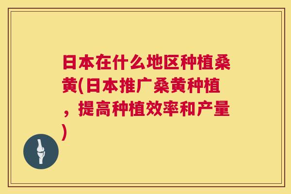 日本在什么地区种植桑黄(日本推广桑黄种植,提高种植效率和产量) 日本在什么地区种植桑黄(日本推广桑黄种植,提高种植效率和产量)