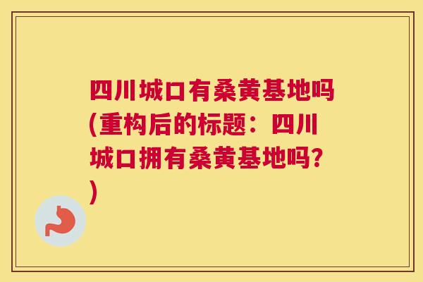 四川城口有桑黄基地吗(重构后的标题:四川城口拥有桑黄基地吗?) 四川城口有桑黄基地吗(重构后的标题:四川城口拥有桑黄基地吗?)