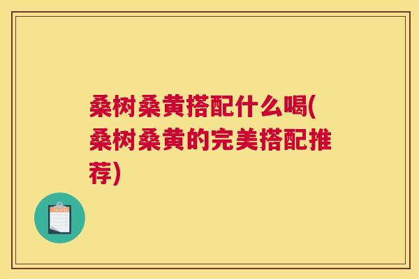 桑树桑黄搭配什么喝(桑树桑黄的完美搭配推荐) 桑树桑黄搭配什么喝(桑树桑黄的完美搭配推荐)