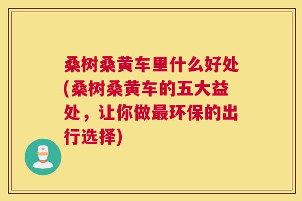 桑树桑黄车里什么好处(桑树桑黄车的五大益处,让你做环保的出行选择) 桑树桑黄车里什么好处(桑树桑黄车的五大益处,让你做环保的出行选择)