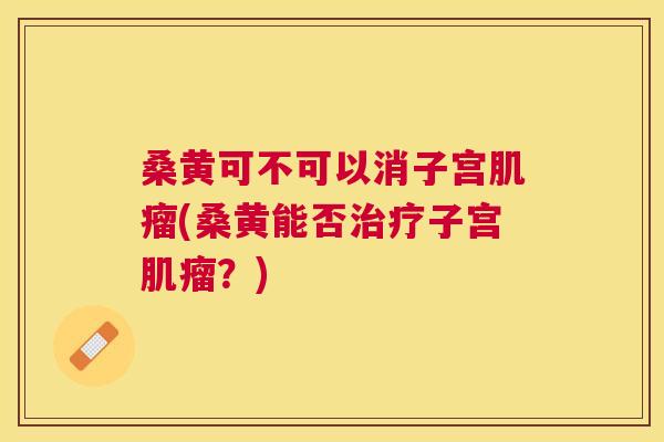 桑黄可不可以消子宫(桑黄能否子宫?) 桑黄可不可以消子宫(桑黄能否子宫?)