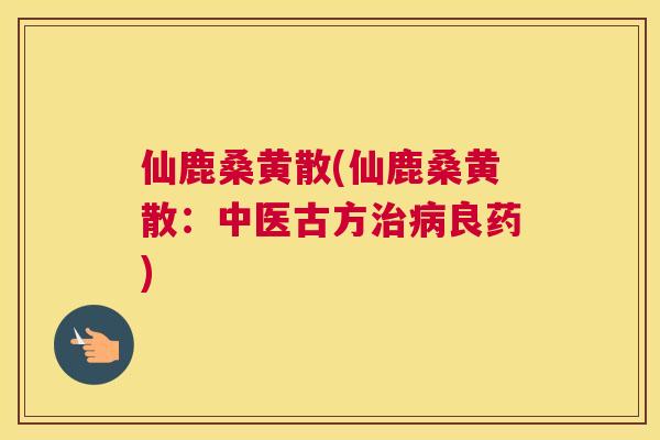 仙鹿桑黄散(仙鹿桑黄散：中医古方良药)