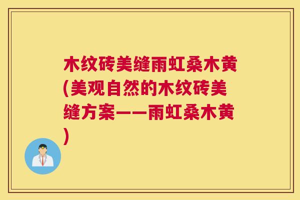 木纹砖美缝雨虹桑木黄(美观自然的木纹砖美缝方案——雨虹桑木黄) 木纹砖美缝雨虹桑木黄(美观自然的木纹砖美缝方案——雨虹桑木黄)