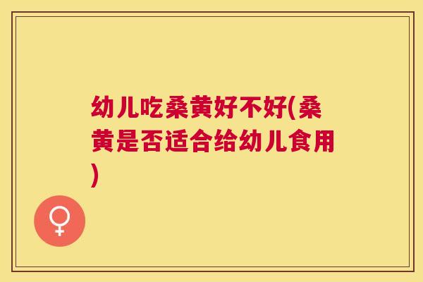 幼儿吃桑黄好不好(桑黄是否适合给幼儿食用) 幼儿吃桑黄好不好(桑黄是否适合给幼儿食用)
