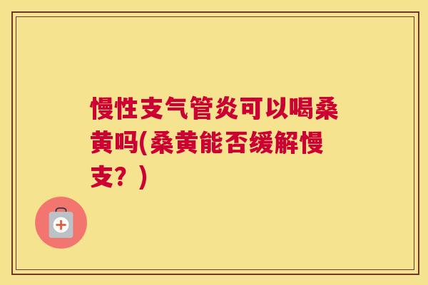 慢性可以喝桑黄吗(桑黄能否缓解慢支?) 慢性可以喝桑黄吗(桑黄能否缓解慢支?)