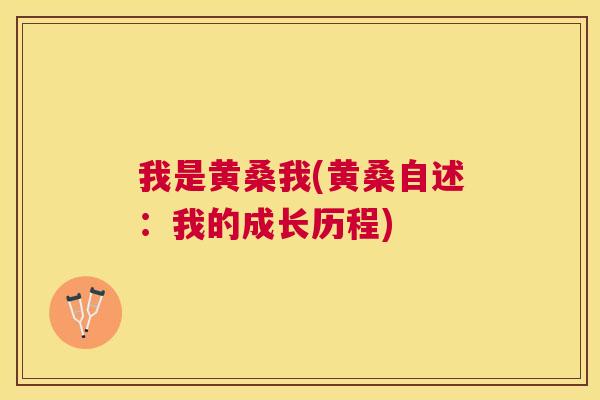 我是黄桑我(黄桑自述:我的成长历程) 我是黄桑我(黄桑自述:我的成长历程)