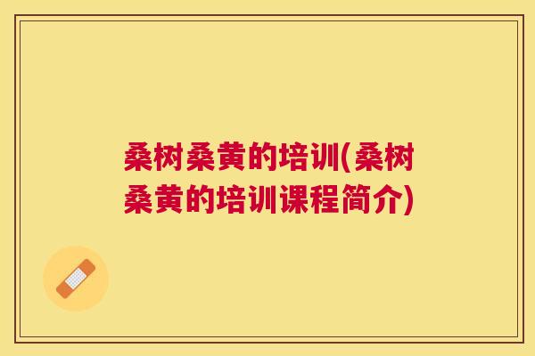 桑树桑黄的培训(桑树桑黄的培训课程简介)