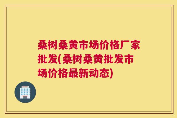 桑树桑黄市场价格厂家批发(桑树桑黄批发市场价格新动态) 桑树桑黄市场价格厂家批发(桑树桑黄批发市场价格新动态)