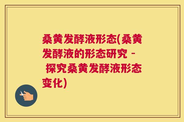 桑黄发酵液形态(桑黄发酵液的形态研究 - 探究桑黄发酵液形态变化) 桑黄发酵液形态(桑黄发酵液的形态研究 - 探究桑黄发酵液形态变化)
