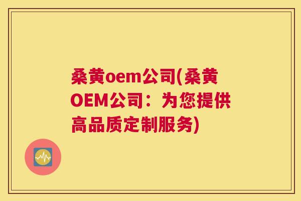 桑黄oem公司(桑黄OEM公司:为您提供高品质定制服务) 桑黄oem公司(桑黄OEM公司:为您提供高品质定制服务)