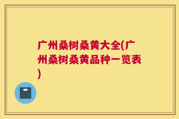 广州桑树桑黄大全(广州桑树桑黄品种一览表) 广州桑树桑黄大全(广州桑树桑黄品种一览表)