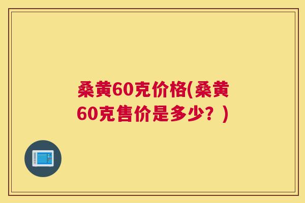 桑黄60克价格(桑黄60克售价是多少?) 桑黄60克价格(桑黄60克售价是多少?)