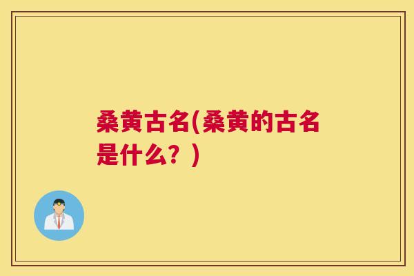 桑黄古名(桑黄的古名是什么?) 桑黄古名(桑黄的古名是什么?)