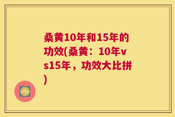 桑黄10年和15年的功效(桑黄:10年vs15年,功效大比拼) 桑黄10年和15年的功效(桑黄:10年vs15年,功效大比拼)