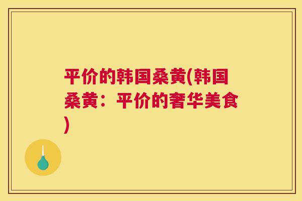 平价的韩国桑黄(韩国桑黄:平价的奢华美食) 平价的韩国桑黄(韩国桑黄:平价的奢华美食)