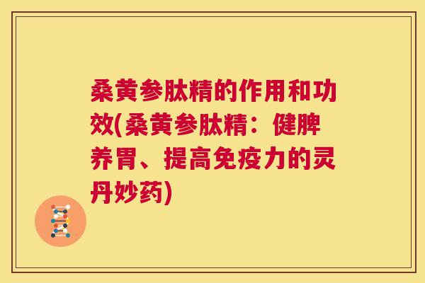 桑黄参肽精的作用和功效(桑黄参肽精:健脾养胃、提高力的灵丹妙药) 桑黄参肽精的作用和功效(桑黄参肽精:健脾养胃、提高力的灵丹妙药)