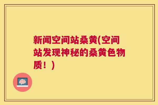 新闻空间站桑黄(空间站发现神秘的桑黄色物质!) 新闻空间站桑黄(空间站发现神秘的桑黄色物质!)