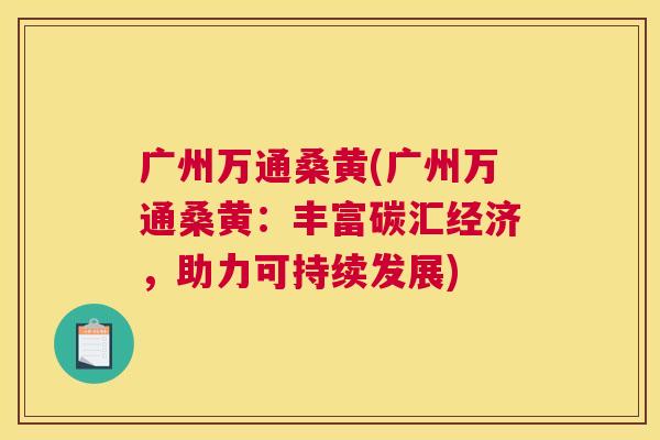 广州万通桑黄(广州万通桑黄:丰富碳汇经济,助力可持续发展) 广州万通桑黄(广州万通桑黄:丰富碳汇经济,助力可持续发展)