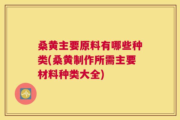 桑黄主要原料有哪些种类(桑黄制作所需主要材料种类大全) 桑黄主要原料有哪些种类(桑黄制作所需主要材料种类大全)