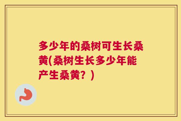 多少年的桑树可生长桑黄(桑树生长多少年能产生桑黄?) 多少年的桑树可生长桑黄(桑树生长多少年能产生桑黄?)