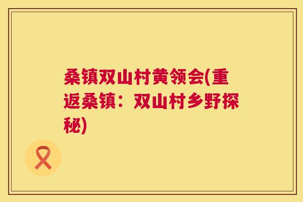 桑镇双山村黄领会(重返桑镇:双山村乡野探秘) 桑镇双山村黄领会(重返桑镇:双山村乡野探秘)