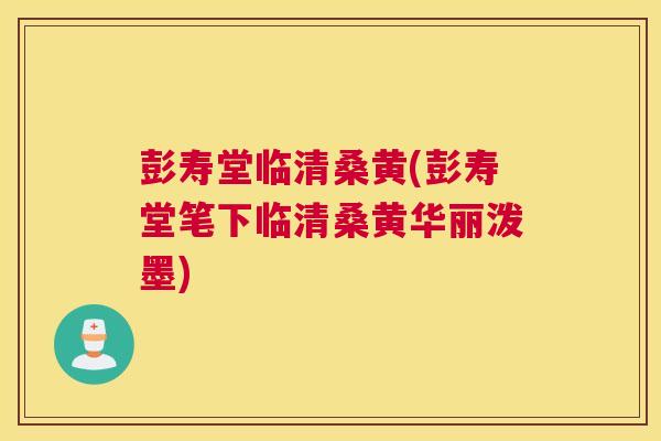 彭寿堂临清桑黄(彭寿堂笔下临清桑黄华丽泼墨) 彭寿堂临清桑黄(彭寿堂笔下临清桑黄华丽泼墨)
