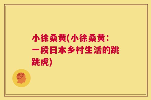 小徐桑黄(小徐桑黄:一段日本乡村生活的跳跳虎) 小徐桑黄(小徐桑黄:一段日本乡村生活的跳跳虎)