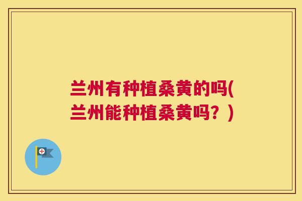 兰州有种植桑黄的吗(兰州能种植桑黄吗？)