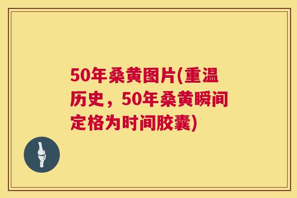 50年桑黄图片(重温历史,50年桑黄瞬间定格为时间胶囊) 50年桑黄图片(重温历史,50年桑黄瞬间定格为时间胶囊)