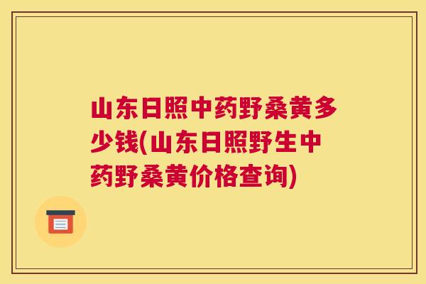 山东日照野桑黄多少钱(山东日照野生野桑黄价格查询) 山东日照野桑黄多少钱(山东日照野生野桑黄价格查询)