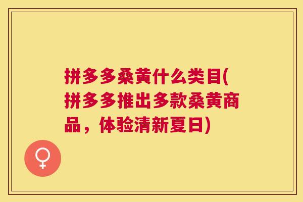 拼多多桑黄什么类目(拼多多推出多款桑黄商品,体验清新夏日) 拼多多桑黄什么类目(拼多多推出多款桑黄商品,体验清新夏日)