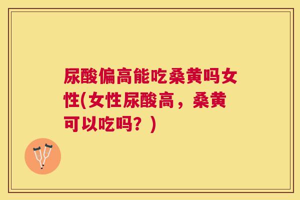 尿酸偏高能吃桑黄吗女性(女性尿酸高,桑黄可以吃吗?) 尿酸偏高能吃桑黄吗女性(女性尿酸高,桑黄可以吃吗?)