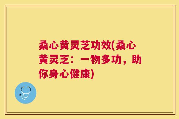 桑心黄灵芝功效(桑心黄灵芝:一物多功,助你身心健康) 桑心黄灵芝功效(桑心黄灵芝:一物多功,助你身心健康)