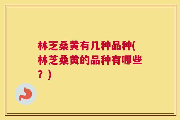 林芝桑黄有几种品种(林芝桑黄的品种有哪些？)