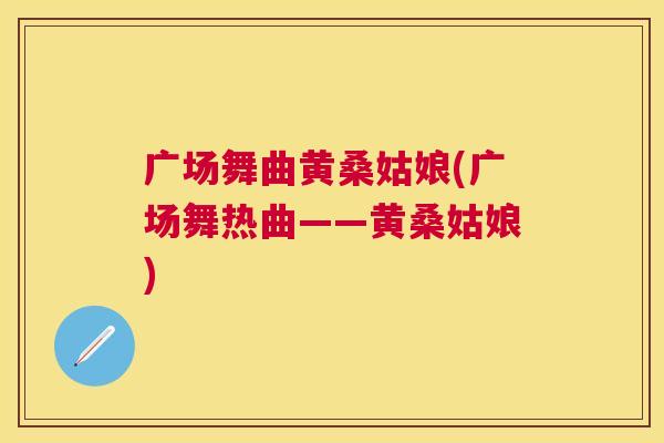 广场舞曲黄桑姑娘(广场舞热曲——黄桑姑娘) 广场舞曲黄桑姑娘(广场舞热曲——黄桑姑娘)