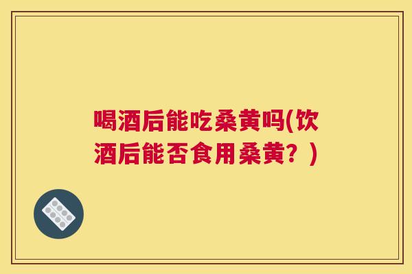 喝酒后能吃桑黄吗(饮酒后能否食用桑黄?) 喝酒后能吃桑黄吗(饮酒后能否食用桑黄?)