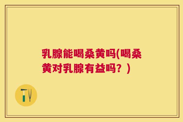 乳腺能喝桑黄吗(喝桑黄对乳腺有益吗?) 乳腺能喝桑黄吗(喝桑黄对乳腺有益吗?)
