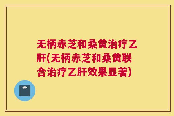无柄赤芝和桑黄(无柄赤芝和桑黄联合效果显著) 无柄赤芝和桑黄(无柄赤芝和桑黄联合效果显著)