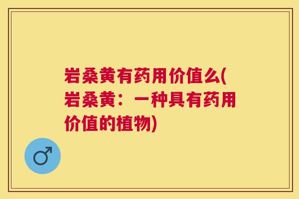 岩桑黄有药用价值么(岩桑黄:一种具有药用价值的植物) 岩桑黄有药用价值么(岩桑黄:一种具有药用价值的植物)