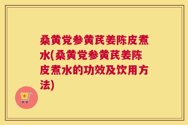 桑黄党参黄芪姜陈皮煮水(桑黄党参黄芪姜陈皮煮水的功效及饮用方法) 桑黄党参黄芪姜陈皮煮水(桑黄党参黄芪姜陈皮煮水的功效及饮用方法)