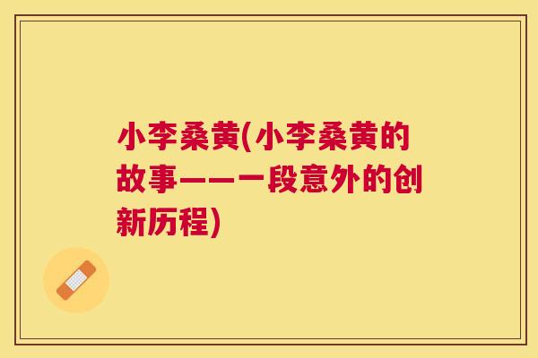 小李桑黄(小李桑黄的故事——一段意外的创新历程) 小李桑黄(小李桑黄的故事——一段意外的创新历程)