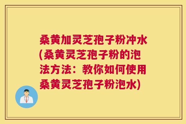桑黄加灵芝孢子粉冲水(桑黄灵芝孢子粉的泡法方法:教你如何使用桑黄灵芝孢子粉泡水) 桑黄加灵芝孢子粉冲水(桑黄灵芝孢子粉的泡法方法:教你如何使用桑黄灵芝孢子粉泡水)