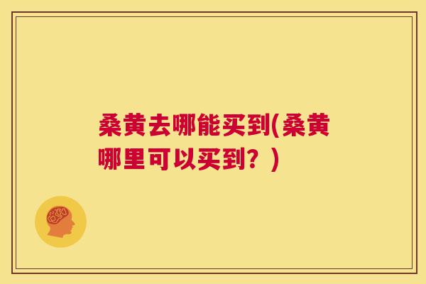 桑黄去哪能买到(桑黄哪里可以买到?) 桑黄去哪能买到(桑黄哪里可以买到?)
