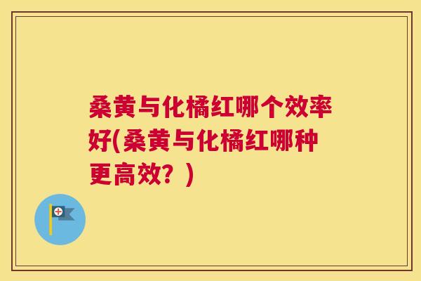桑黄与化橘红哪个效率好(桑黄与化橘红哪种更高效?) 桑黄与化橘红哪个效率好(桑黄与化橘红哪种更高效?)