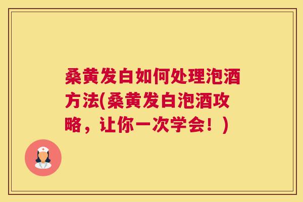 桑黄发白如何处理泡酒方法(桑黄发白泡酒攻略,让你一次学会!) 桑黄发白如何处理泡酒方法(桑黄发白泡酒攻略,让你一次学会!)