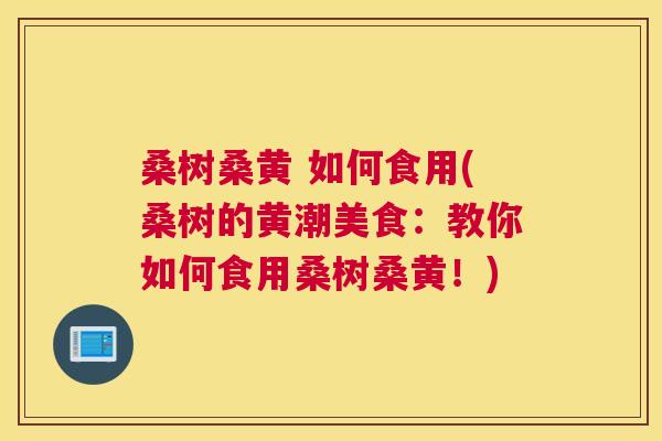 桑树桑黄 如何食用(桑树的黄潮美食:教你如何食用桑树桑黄!) 桑树桑黄 如何食用(桑树的黄潮美食:教你如何食用桑树桑黄!)
