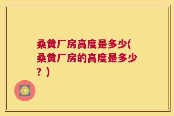 桑黄厂房高度是多少(桑黄厂房的高度是多少?) 桑黄厂房高度是多少(桑黄厂房的高度是多少?)