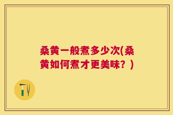 桑黄一般煮多少次(桑黄如何煮才更美味?) 桑黄一般煮多少次(桑黄如何煮才更美味?)