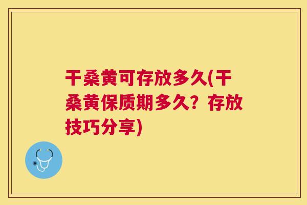 干桑黄可存放多久(干桑黄保质期多久?存放技巧分享) 干桑黄可存放多久(干桑黄保质期多久?存放技巧分享)